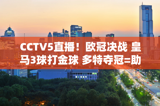 CCTV5直播！欧冠决战 皇马3球打金球 多特夺冠=助攻梅西获奖