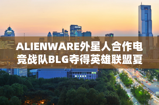 ALIENWARE外星人合作电竞战队BLG夺得英雄联盟夏季总决赛冠军！