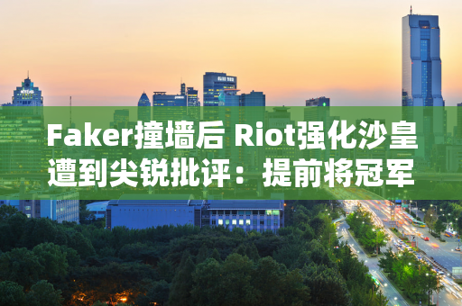 Faker撞墙后 Riot强化沙皇遭到尖锐批评：提前将冠军授予T1？