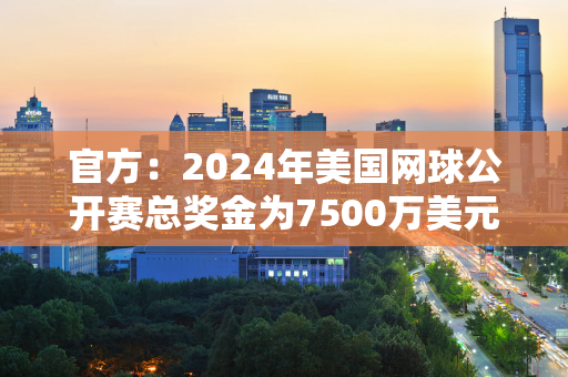 官方：2024年美国网球公开赛总奖金为7500万美元 单打冠军获得360万美元