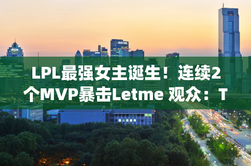 LPL最强女主诞生！连续2个MVP暴击Letme 观众：TheShy教金致敬