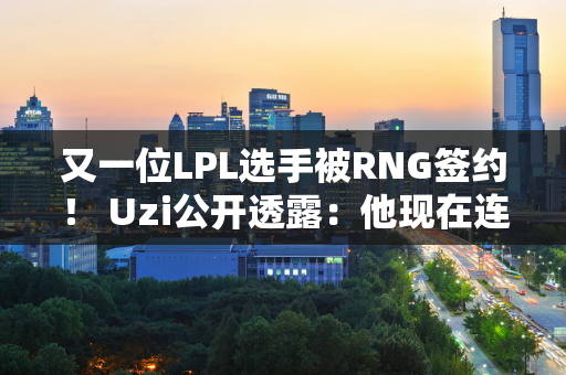 又一位LPL选手被RNG签约！ Uzi公开透露：他现在连直播都开不了