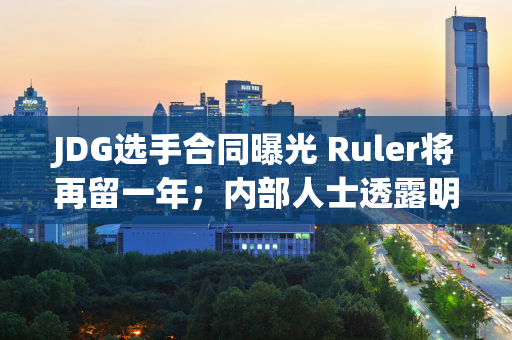 JDG选手合同曝光 Ruler将再留一年；内部人士透露明年LPL薪资上限将大幅下调