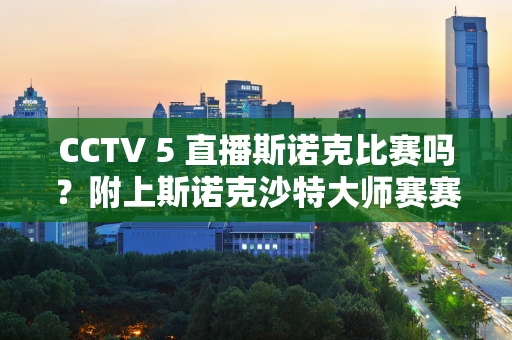 CCTV 5 直播斯诺克比赛吗？附上斯诺克沙特大师赛赛程概览！