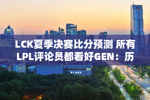 LCK夏季决赛比分预测 所有LPL评论员都看好GEN：历史上唯一的五连冠