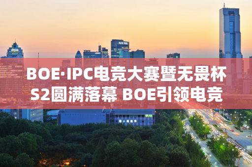 BOE·IPC电竞大赛暨无畏杯S2圆满落幕 BOE引领电竞行业新潮流！