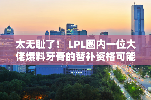 太无耻了！ LPL圈内一位大佬爆料牙膏的替补资格可能被取消 预计侦察兵会参加？