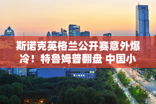 斯诺克英格兰公开赛意外爆冷！特鲁姆普翻盘 中国小将吴宜泽晋级四强！