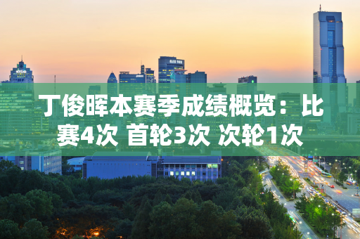 丁俊晖本赛季成绩概览：比赛4次 首轮3次 次轮1次