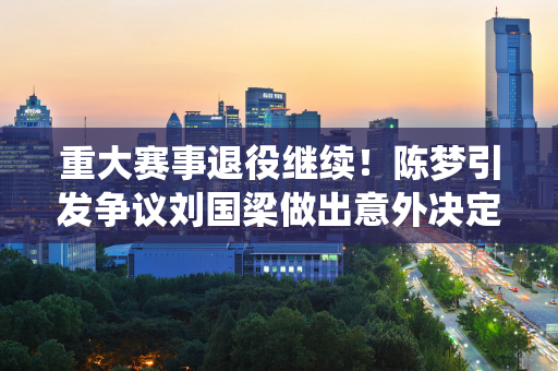 重大赛事退役继续！陈梦引发争议刘国梁做出意外决定