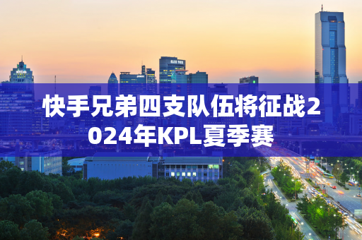 快手兄弟四支队伍将征战2024年KPL夏季赛