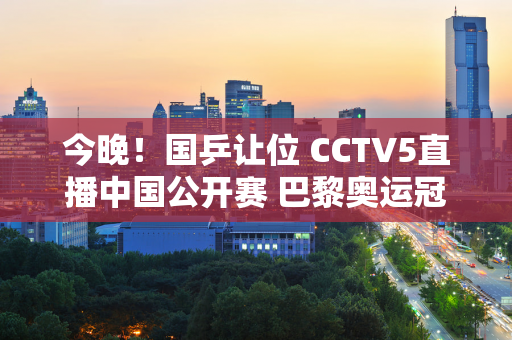 今晚！国乒让位 CCTV5直播中国公开赛 巴黎奥运冠军郑钦文出战