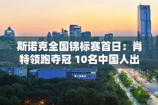 斯诺克全国锦标赛首日：肖特领跑夺冠 10名中国人出战