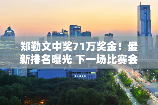 郑勤文中奖71万奖金！最新排名曝光 下一场比赛会爆冷吗？