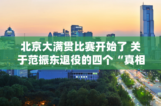 北京大满贯比赛开始了 关于范振东退役的四个“真相” 第四个最现实！