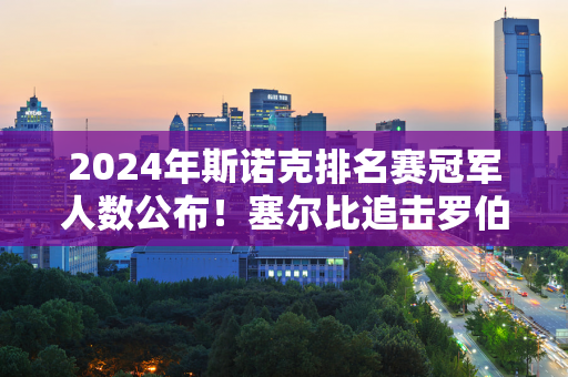 2024年斯诺克排名赛冠军人数公布！塞尔比追击罗伯逊 丁俊晖差距再次拉大