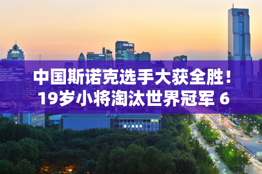 中国斯诺克选手大获全胜！ 19岁小将淘汰世界冠军 6人晋级资格赛