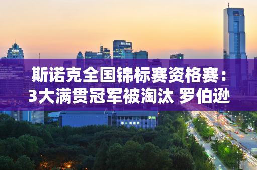 斯诺克全国锦标赛资格赛：3大满贯冠军被淘汰 罗伯逊险胜