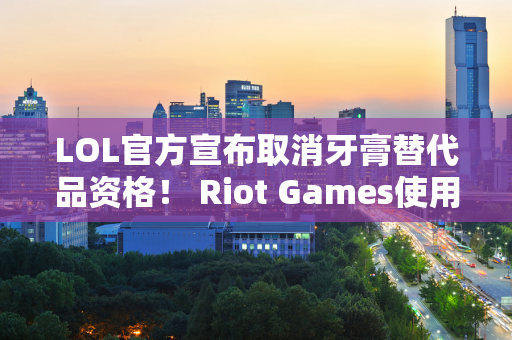 LOL官方宣布取消牙膏替代品资格！ Riot Games使用S14主题曲 被警告版权问题