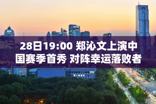 28日19:00 郑沁文上演中国赛季首秀 对阵幸运落败者拉克西莫娃