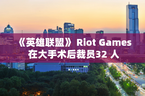 《英雄联盟》 Riot Games 在大手术后裁员32 人