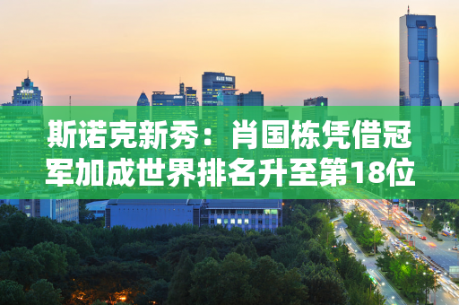 斯诺克新秀：肖国栋凭借冠军加成世界排名升至第18位 特鲁姆普仍居第一