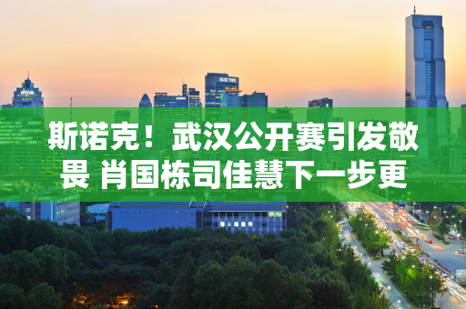 斯诺克！武汉公开赛引发敬畏 肖国栋司佳慧下一步更精彩