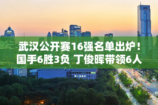 武汉公开赛16强名单出炉！国手6胜3负 丁俊晖带领6人晋级8强