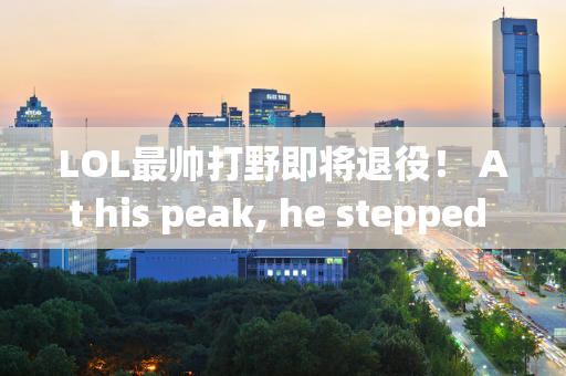 LOL最帅打野即将退役！ At his peak, he stepped on the head of the factory, and in his 10-year career, he was only short of one S crown.