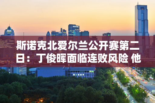 斯诺克北爱尔兰公开赛第二日：丁俊晖面临连败风险 他能击败嘉辉吗？