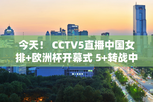 今天！ CCTV5直播中国女排+欧洲杯开幕式 5+转战中超上海港