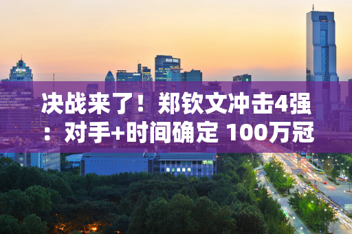 决战来了！郑钦文冲击4强：对手+时间确定 100万冠军奖金