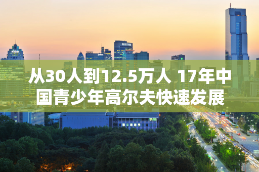 从30人到12.5万人 17年中国青少年高尔夫快速发展