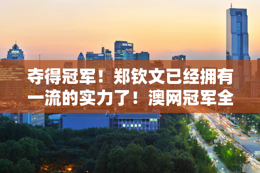 夺得冠军！郑钦文已经拥有一流的实力了！澳网冠军全部横扫 赛后讲话太霸气