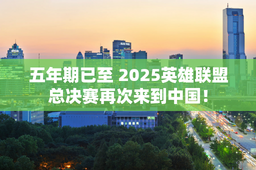 五年期已至 2025英雄联盟总决赛再次来到中国！