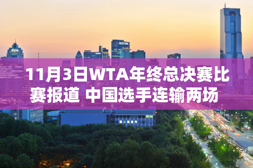 11月3日WTA年终总决赛比赛报道 中国选手连输两场 郑钦文仍无法击败他