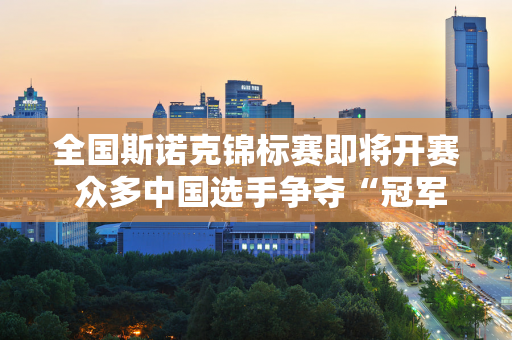 全国斯诺克锦标赛即将开赛 众多中国选手争夺“冠军中的冠军”资格