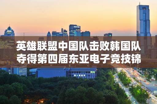 英雄联盟中国队击败韩国队夺得第四届东亚电子竞技锦标赛团体冠军