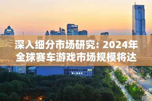 深入细分市场研究: 2024年全球赛车游戏市场规模将达129.7亿元