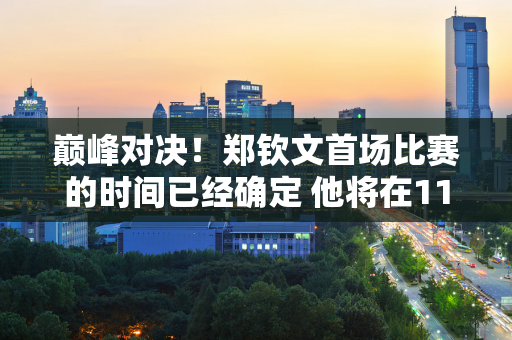 巅峰对决！郑钦文首场比赛的时间已经确定 他将在11月2日23:00迎战老对手萨巴伦卡