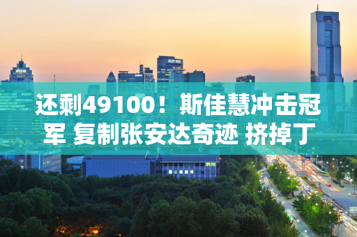 还剩49100！斯佳慧冲击冠军 复制张安达奇迹 挤掉丁俊晖？