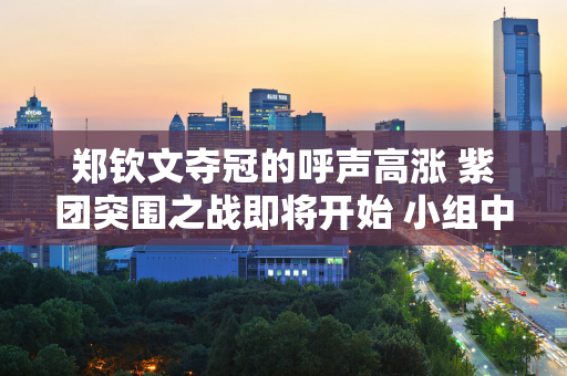 郑钦文夺冠的呼声高涨 紫团突围之战即将开始 小组中三个对手中谁最难击败？