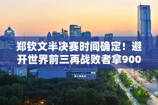 郑钦文半决赛时间确定！避开世界前三再战败者拿900万巨奖