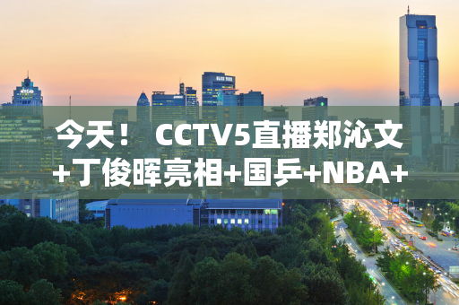 今天！ CCTV5直播郑沁文+丁俊晖亮相+国乒+NBA+张常宁打女排联赛