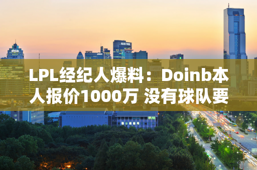 LPL经纪人爆料：Doinb本人报价1000万 没有球队要他