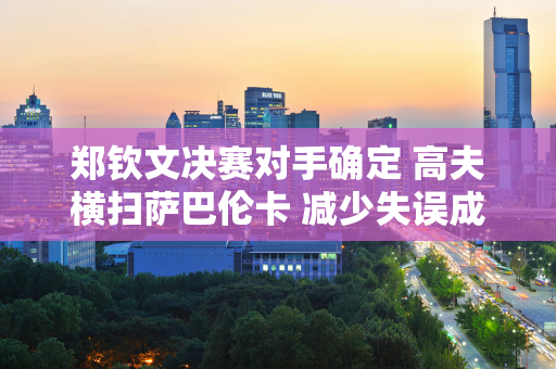 郑钦文决赛对手确定 高夫横扫萨巴伦卡 减少失误成为夺冠关键