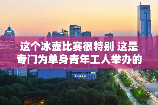 这个冰壶比赛很特别 这是专门为单身青年工人举办的 每一分的收获 都见证着两颗心的亲密