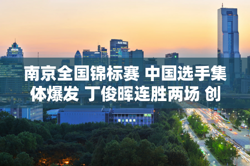 南京全国锦标赛 中国选手集体爆发 丁俊晖连胜两场 创造了大满贯的悲剧