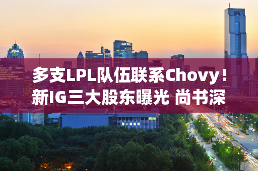 多支LPL队伍联系Chovy！新IG三大股东曝光 尚书深夜感叹自己铁了心要离队