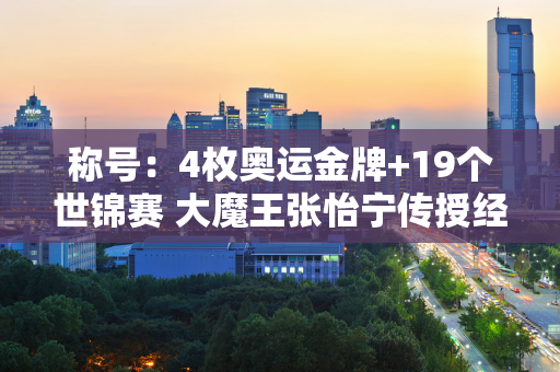 称号：4枚奥运金牌+19个世锦赛 大魔王张怡宁传授经验 小魔王孙颖莎指向冠军